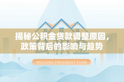 定边揭秘公积金贷款调整原因，政策背后的影响与趋势