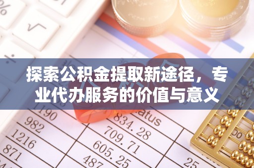 定边探索公积金提取新途径，专业代办服务的价值与意义