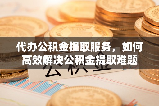 定边代办公积金提取服务，如何高效解决公积金提取难题