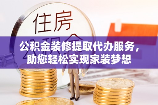 定边公积金装修提取代办服务，助您轻松实现家装梦想