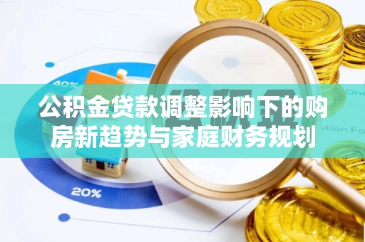 定边公积金贷款调整影响下的购房新趋势与家庭财务规划