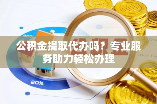 定边公积金提取代办吗？专业服务助力轻松办理