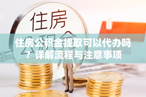 定边住房公积金提取可以代办吗？详解流程与注意事项