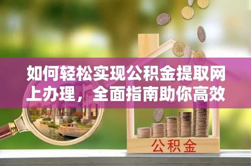 定边如何轻松实现公积金提取网上办理，全面指南助你高效完成