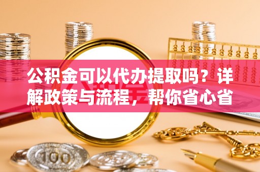 定边公积金可以代办提取吗？详解政策与流程，帮你省心省力