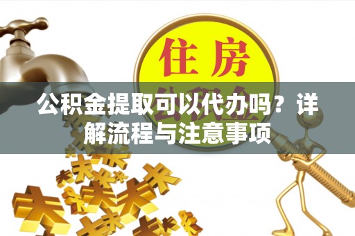 定边公积金提取可以代办吗？详解流程与注意事项