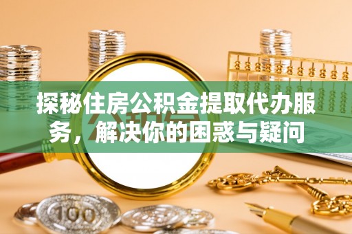定边探秘住房公积金提取代办服务，解决你的困惑与疑问