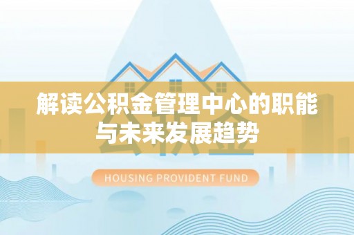 定边解读公积金管理中心的职能与未来发展趋势