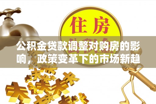 定边公积金贷款调整对购房的影响，政策变革下的市场新趋势