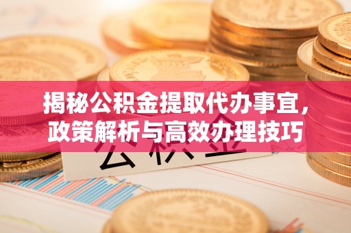 定边揭秘公积金提取代办事宜，政策解析与高效办理技巧
