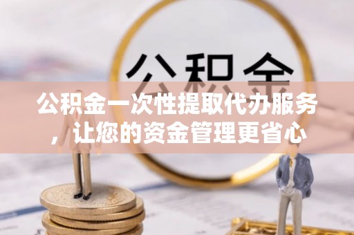 定边公积金一次性提取代办服务，让您的资金管理更省心