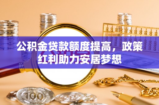 定边公积金贷款额度提高，政策红利助力安居梦想
