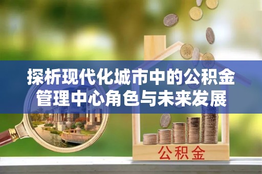 定边探析现代化城市中的公积金管理中心角色与未来发展