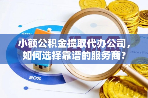 定边小额公积金提取代办公司，如何选择靠谱的服务商？