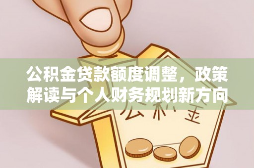 定边公积金贷款额度调整，政策解读与个人财务规划新方向