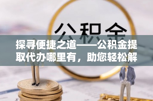 定边探寻便捷之道——公积金提取代办哪里有，助您轻松解决资金难题