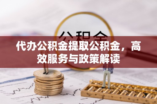 定边代办公积金提取公积金，高效服务与政策解读