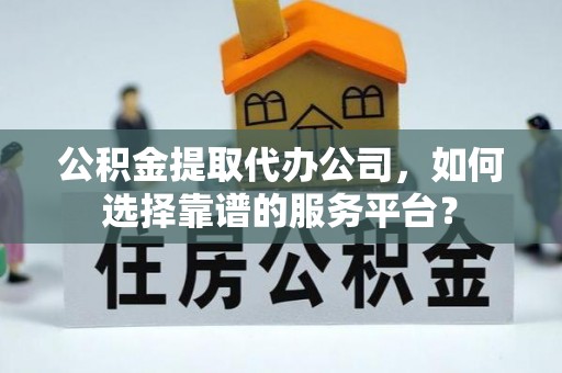 定边公积金提取代办公司，如何选择靠谱的服务平台？
