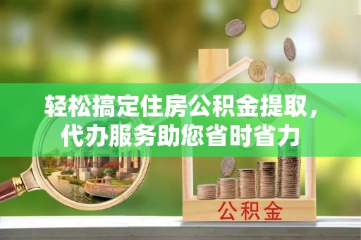 定边轻松搞定住房公积金提取，代办服务助您省时省力