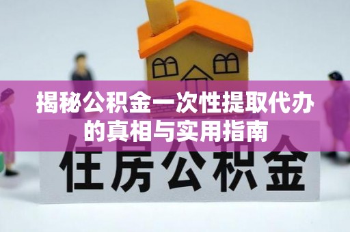 定边揭秘公积金一次性提取代办的真相与实用指南