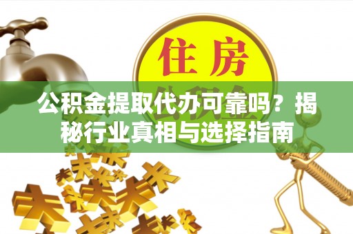定边公积金提取代办可靠吗？揭秘行业真相与选择指南
