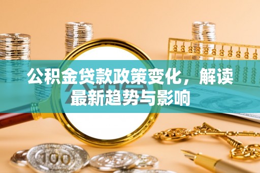 定边公积金贷款政策变化，解读最新趋势与影响