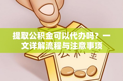 定边提取公积金可以代办吗？一文详解流程与注意事项