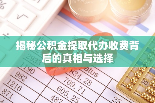 定边揭秘公积金提取代办收费背后的真相与选择