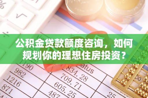 定边公积金贷款额度咨询，如何规划你的理想住房投资？