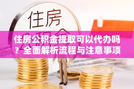 定边住房公积金提取可以代办吗？全面解析流程与注意事项