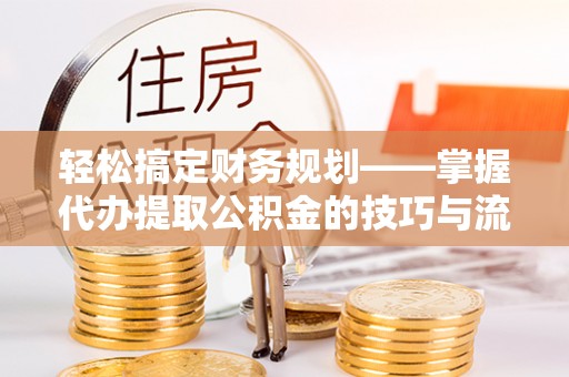 定边轻松搞定财务规划——掌握代办提取公积金的技巧与流程