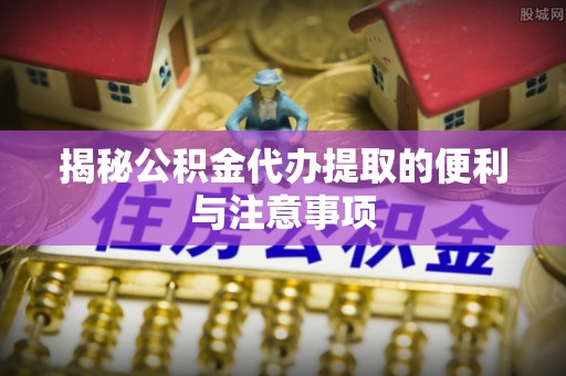 定边揭秘公积金代办提取的便利与注意事项