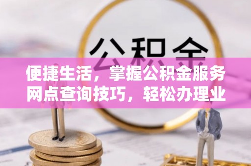 定边便捷生活，掌握公积金服务网点查询技巧，轻松办理业务