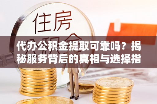 定边代办公积金提取可靠吗？揭秘服务背后的真相与选择指南