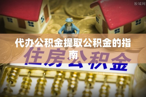 定边代办公积金提取公积金的指南