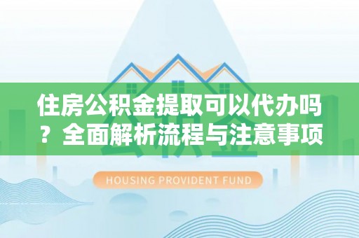 定边住房公积金提取可以代办吗？全面解析流程与注意事项