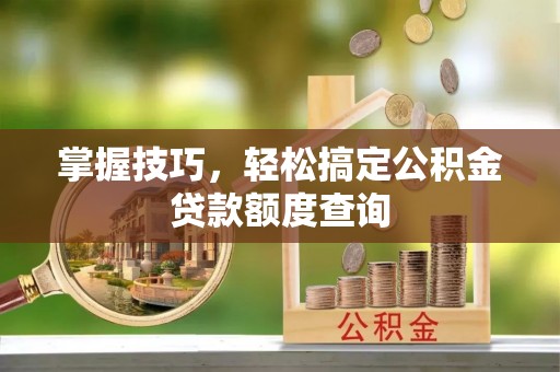 定边掌握技巧，轻松搞定公积金贷款额度查询