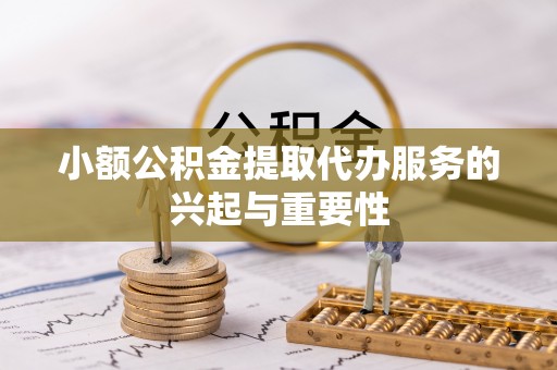 定边小额公积金提取代办服务的兴起与重要性