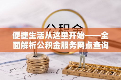 定边便捷生活从这里开始——全面解析公积金服务网点查询技巧
