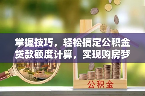 定边掌握技巧，轻松搞定公积金贷款额度计算，实现购房梦想