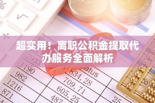 定边超实用！离职公积金提取代办服务全面解析