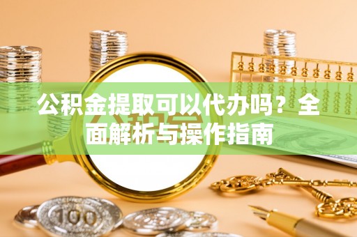 定边公积金提取可以代办吗？全面解析与操作指南