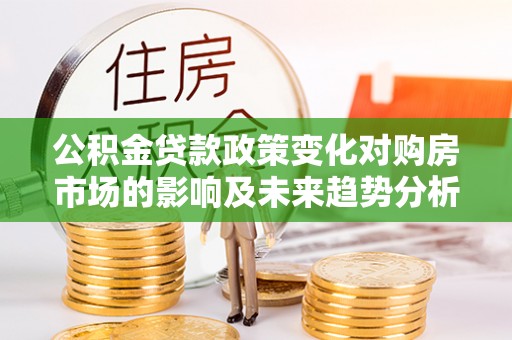 定边公积金贷款政策变化对购房市场的影响及未来趋势分析