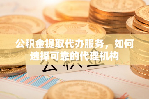 定边公积金提取代办服务，如何选择可靠的代理机构