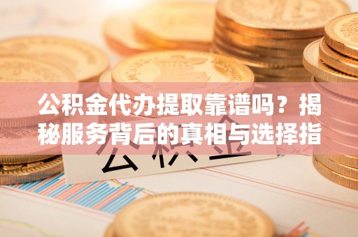 定边公积金代办提取靠谱吗？揭秘服务背后的真相与选择指南