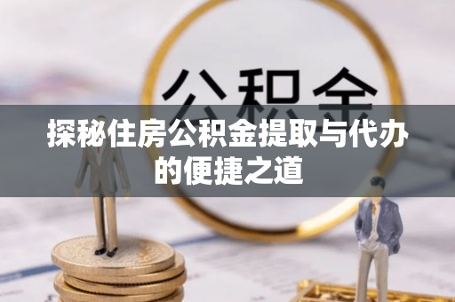 定边探秘住房公积金提取与代办的便捷之道