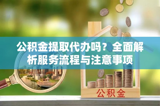 定边公积金提取代办吗？全面解析服务流程与注意事项