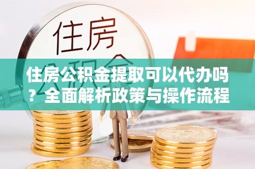 定边住房公积金提取可以代办吗？全面解析政策与操作流程