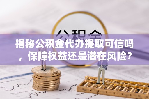 定边揭秘公积金代办提取可信吗，保障权益还是潜在风险？