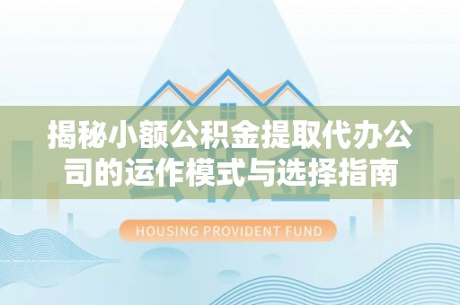 定边揭秘小额公积金提取代办公司的运作模式与选择指南